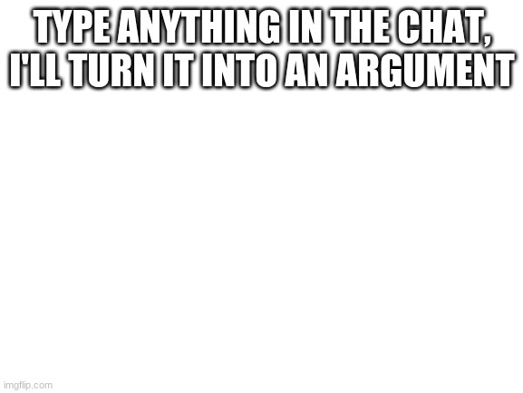 I don't know what I'm expecting | TYPE ANYTHING IN THE CHAT, I'LL TURN IT INTO AN ARGUMENT | image tagged in blank white template,meme,arguments | made w/ Imgflip meme maker