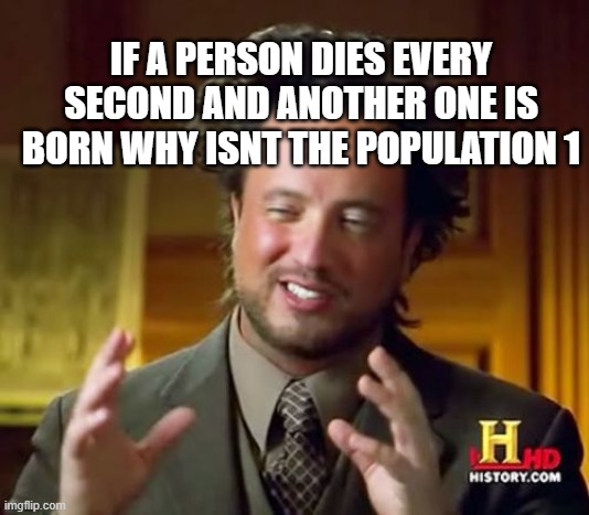 Ancient Aliens Meme | IF A PERSON DIES EVERY SECOND AND ANOTHER ONE IS BORN WHY ISNT THE POPULATION 1 | image tagged in memes,ancient aliens | made w/ Imgflip meme maker