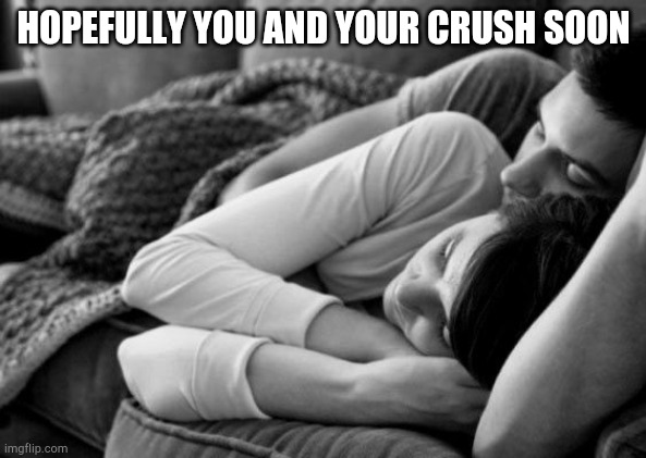 cuddle | HOPEFULLY YOU AND YOUR CRUSH SOON | image tagged in cuddle,cuddling,crush,soon | made w/ Imgflip meme maker