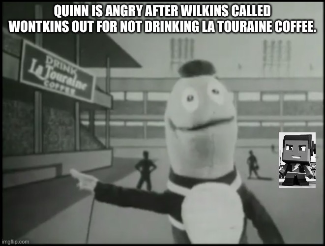 Wilkins | QUINN IS ANGRY AFTER WILKINS CALLED WONTKINS OUT FOR NOT DRINKING LA TOURAINE COFFEE. | image tagged in wilkins 2 | made w/ Imgflip meme maker