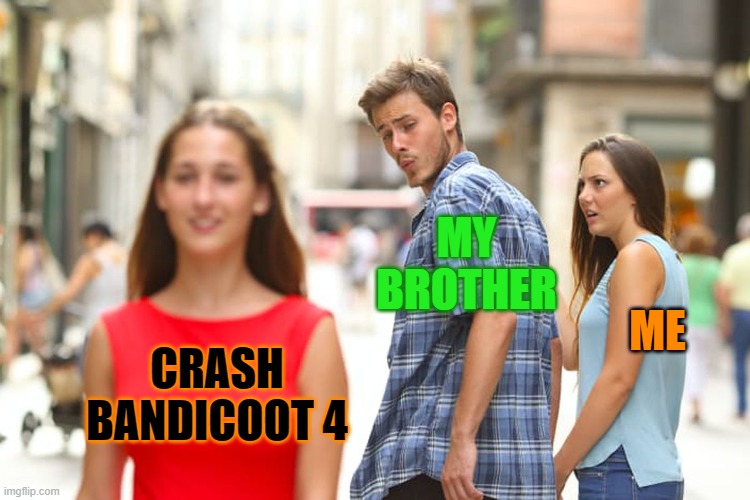 My brother LOVES Crash 4 | MY BROTHER; ME; CRASH BANDICOOT 4 | image tagged in memes,distracted boyfriend | made w/ Imgflip meme maker