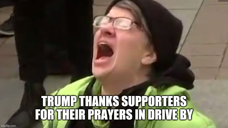 Screaming Liberal  | TRUMP THANKS SUPPORTERS FOR THEIR PRAYERS IN DRIVE BY | image tagged in screaming liberal | made w/ Imgflip meme maker