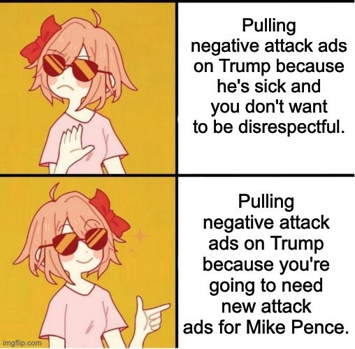 One can hope. | Pulling negative attack ads on Trump because he's sick and you don't want to be disrespectful. Pulling negative attack ads on Trump because you're going to need new attack ads for Mike Pence. | image tagged in sayori drake,donald trump,covid-19,mike pence,joe biden | made w/ Imgflip meme maker