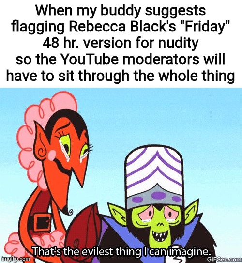 That's the evilest thing I can imagine |  When my buddy suggests flagging Rebecca Black's "Friday" 48 hr. version for nudity so the YouTube moderators will have to sit through the whole thing | image tagged in that's the evilest thing i can imagine,friday,moderators,youtube,rebecca black | made w/ Imgflip meme maker