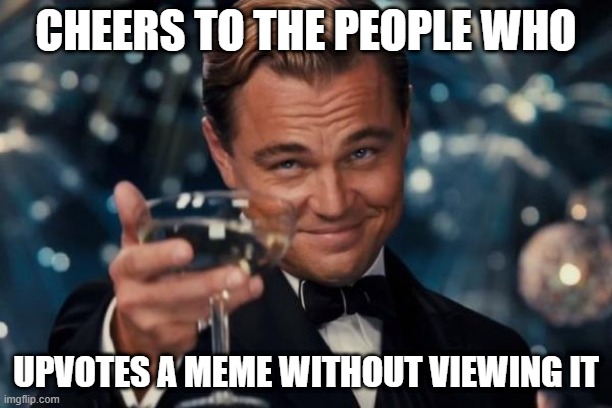We do be like that sometimes... | CHEERS TO THE PEOPLE WHO; UPVOTES A MEME WITHOUT VIEWING IT | image tagged in memes,leonardo dicaprio cheers,lol,funny,we do be like that | made w/ Imgflip meme maker