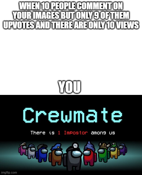Imgflip commenting be like | WHEN 10 PEOPLE COMMENT ON YOUR IMAGES BUT ONLY 9 OF THEM UPVOTES AND THERE ARE ONLY 10 VIEWS; YOU | image tagged in among us,there is 1 imposter among us | made w/ Imgflip meme maker