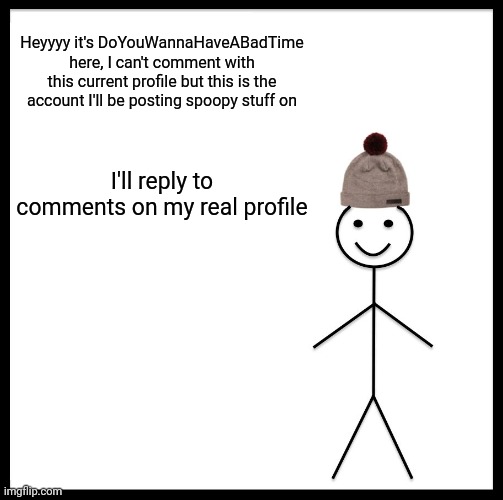 DoYouWannaHaveABadTime here | Heyyyy it's DoYouWannaHaveABadTime here, I can't comment with this current profile but this is the account I'll be posting spoopy stuff on; I'll reply to comments on my real profile | image tagged in memes,be like bill | made w/ Imgflip meme maker