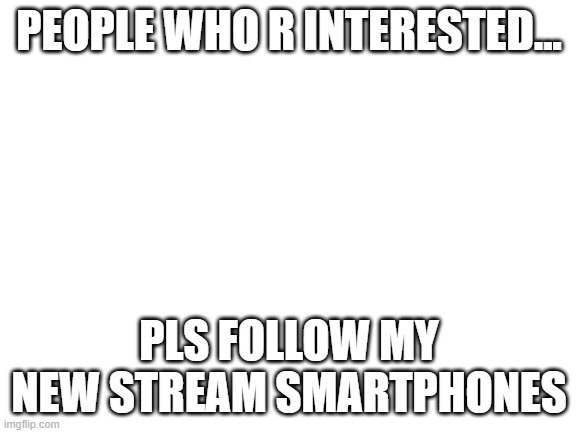 new smartphones stream | PEOPLE WHO R INTERESTED... PLS FOLLOW MY NEW STREAM SMARTPHONES | image tagged in blank white template,new stream,by me,pls join if interested | made w/ Imgflip meme maker