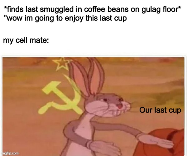 "our coffee" | *finds last smuggled in coffee beans on gulag floor*
"wow im going to enjoy this last cup; my cell mate:; Our last cup | image tagged in communist bugs bunny | made w/ Imgflip meme maker
