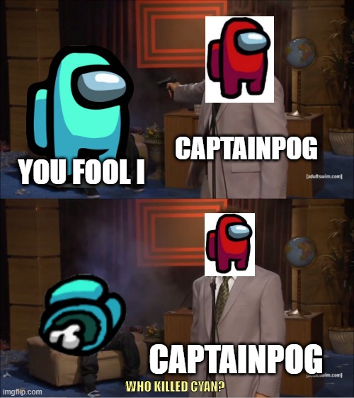 Who Killed Hannibal | CAPTAINPOG; YOU FOOL I; CAPTAINPOG; WHO KILLED CYAN? | image tagged in memes,who killed hannibal | made w/ Imgflip meme maker