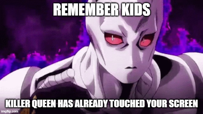 REMEMBER KIDS; KILLER QUEEN HAS ALREADY TOUCHED YOUR SCREEN | image tagged in jojo's bizarre adventure | made w/ Imgflip meme maker