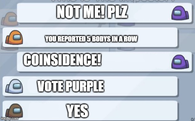 among us when you report 5 bodys | NOT ME! PLZ; YOU REPORTED 5 BODYS IN A ROW; COINSIDENCE! VOTE PURPLE; YES | image tagged in among us chat | made w/ Imgflip meme maker