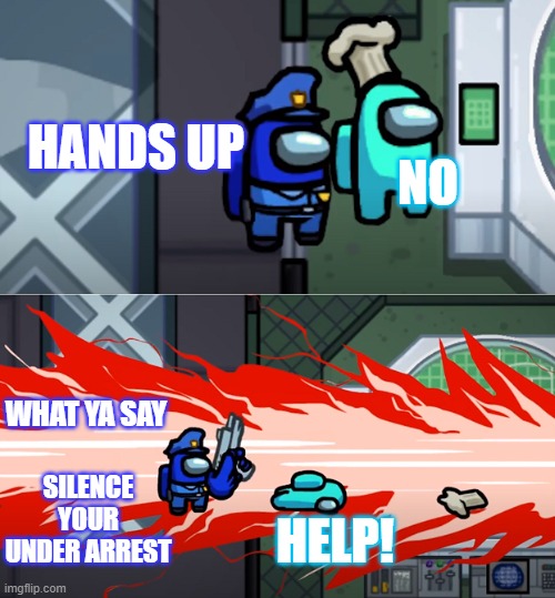 arrest | HANDS UP; NO; WHAT YA SAY; SILENCE YOUR UNDER ARREST; HELP! | image tagged in among us kill | made w/ Imgflip meme maker