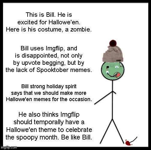 Be Like Zombie Bill | This is Bill. He is excited for Hallowe'en. Here is his costume, a zombie. Bill uses Imgflip, and is disappointed, not only by upvote begging, but by the lack of Spooktober memes. Bill strong holiday spirit says that we should make more Hallowe'en memes for the occasion. He also thinks Imgflip should temporally have a Hallowe'en theme to celebrate the spoopy month. Be like Bill. | image tagged in memes,spoopy,be like bill,halloween | made w/ Imgflip meme maker