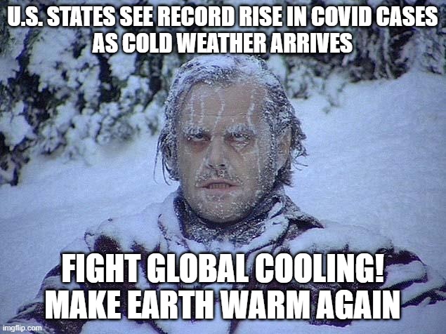 U.S. states see record rise in COVID cases as cold weather arrives; Fight Global Cooling! Make Earth Warm Again | U.S. STATES SEE RECORD RISE IN COVID CASES
AS COLD WEATHER ARRIVES; FIGHT GLOBAL COOLING! MAKE EARTH WARM AGAIN | image tagged in jack nicholson shining | made w/ Imgflip meme maker