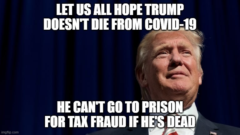 Donald Trump COVID-19 | LET US ALL HOPE TRUMP DOESN'T DIE FROM COVID-19; HE CAN'T GO TO PRISON FOR TAX FRAUD IF HE'S DEAD | image tagged in donald trump,trump,covid-19,prison | made w/ Imgflip meme maker