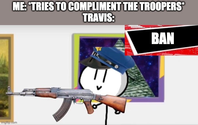 It was an attempted ban, but still, who made you the leader? | ME: *TRIES TO COMPLIMENT THE TROOPERS*
TRAVIS: | image tagged in b a n | made w/ Imgflip meme maker