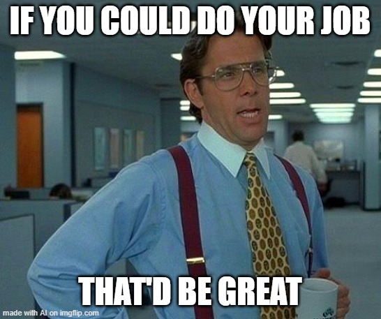 The company boss | IF YOU COULD DO YOUR JOB; THAT'D BE GREAT | image tagged in memes,that would be great | made w/ Imgflip meme maker