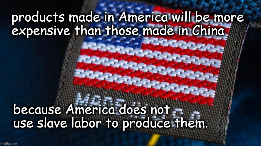 american made | products made in America will be more
expensive than those made in China; because America does not use slave labor to produce them. | image tagged in politics | made w/ Imgflip meme maker