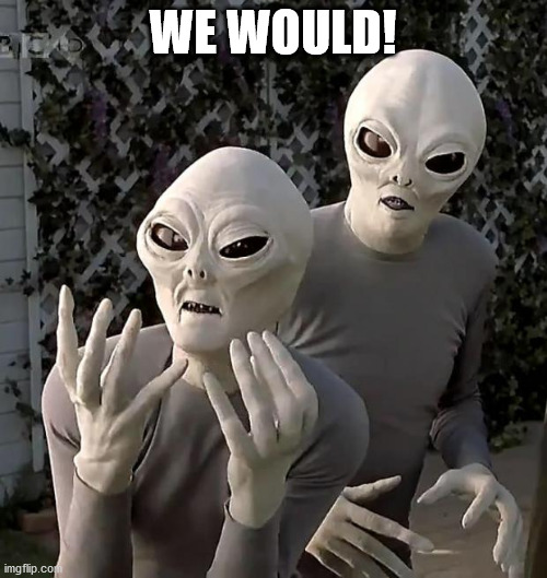 WE WOULD! | image tagged in aliens | made w/ Imgflip meme maker