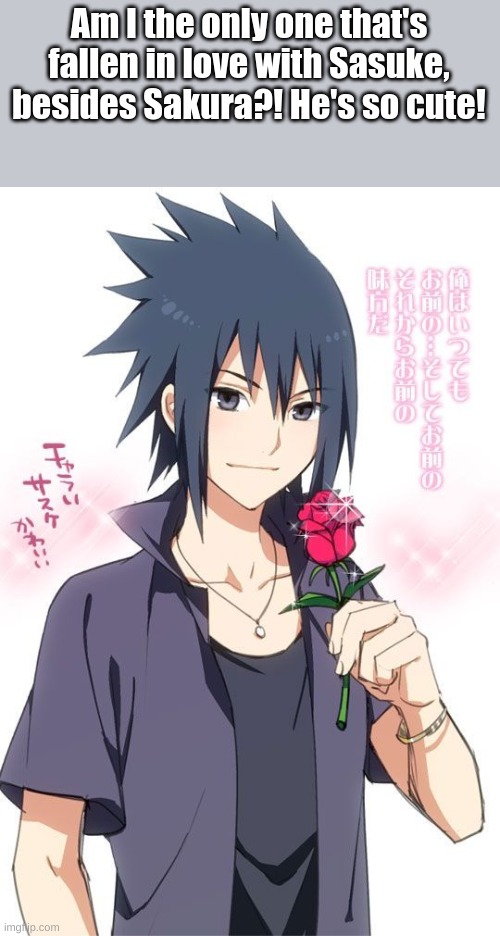 Sasuke! | Am I the only one that's fallen in love with Sasuke, besides Sakura?! He's so cute! | made w/ Imgflip meme maker