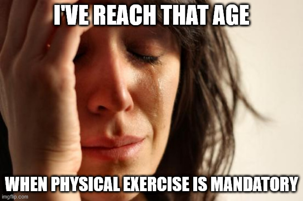 First World Problems | I'VE REACH THAT AGE; WHEN PHYSICAL EXERCISE IS MANDATORY | image tagged in memes,first world problems | made w/ Imgflip meme maker