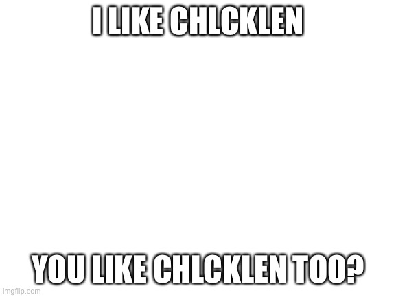 I do | I LIKE CHLCKLEN; YOU LIKE CHLCKLEN TOO? | image tagged in blank white template | made w/ Imgflip meme maker
