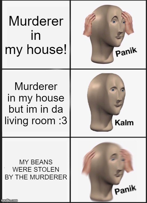 Panik Kalm Panik Meme | Murderer in my house! Murderer in my house but im in da living room :3; MY BEANS WERE STOLEN BY THE MURDERER | image tagged in memes,panik kalm panik | made w/ Imgflip meme maker