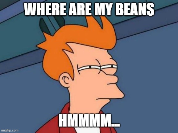 Futurama Fry Meme | WHERE ARE MY BEANS; HMMMM... | image tagged in memes,futurama fry | made w/ Imgflip meme maker