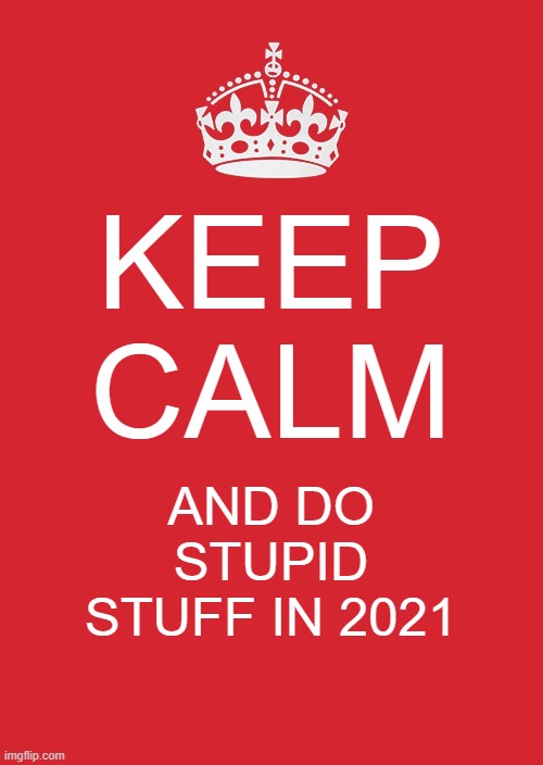 2021 | KEEP CALM; AND DO STUPID STUFF IN 2021 | image tagged in memes,keep calm and carry on red | made w/ Imgflip meme maker