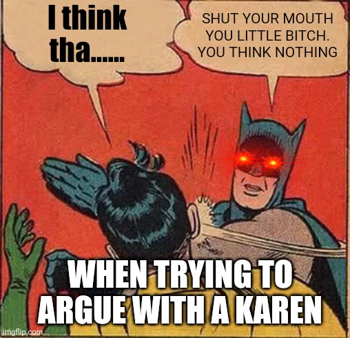 Batman Slapping Robin Meme | I think tha...... SHUT YOUR MOUTH YOU LITTLE BITCH. YOU THINK NOTHING; WHEN TRYING TO ARGUE WITH A KAREN | image tagged in memes,batman slapping robin | made w/ Imgflip meme maker