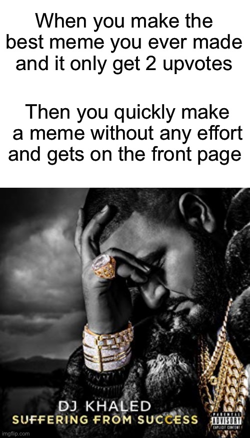 Ironic | When you make the best meme you ever made and it only get 2 upvotes; Then you quickly make a meme without any effort and gets on the front page | image tagged in blank white template,dj khaled suffering from success meme,memes,unfunny | made w/ Imgflip meme maker