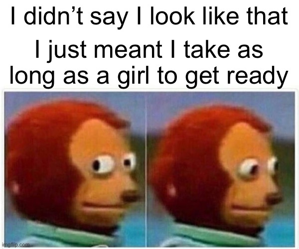 Monkey Puppet Meme | I didn’t say I look like that I just meant I take as long as a girl to get ready | image tagged in memes,monkey puppet | made w/ Imgflip meme maker