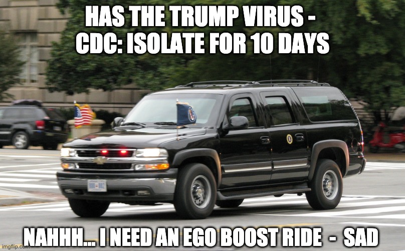 Presidential SUV | HAS THE TRUMP VIRUS -; CDC: ISOLATE FOR 10 DAYS; NAHHH... I NEED AN EGO BOOST RIDE  -  SAD | image tagged in presidential suv,trump,covid,covid19 | made w/ Imgflip meme maker