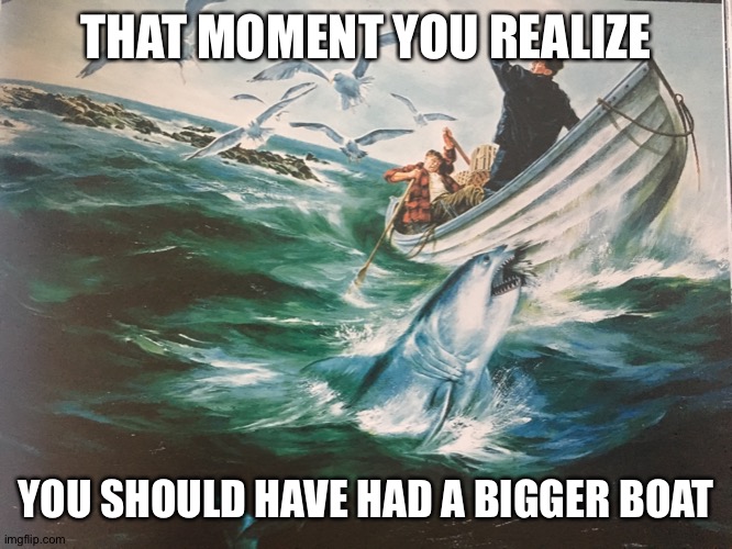 Jaws | THAT MOMENT YOU REALIZE; YOU SHOULD HAVE HAD A BIGGER BOAT | image tagged in boats | made w/ Imgflip meme maker