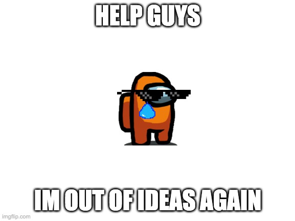 im serious | HELP GUYS; IM OUT OF IDEAS AGAIN | image tagged in blank white template,out of ideas | made w/ Imgflip meme maker