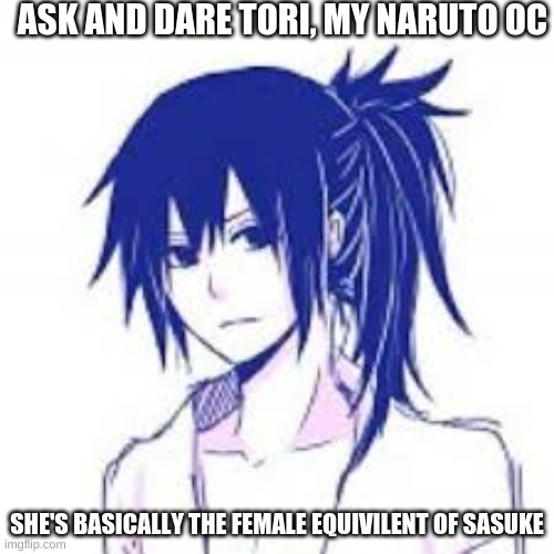 ASK AND DARE TORI, MY NARUTO OC; SHE'S BASICALLY THE FEMALE EQUIVALENT OF SASUKE | made w/ Imgflip meme maker