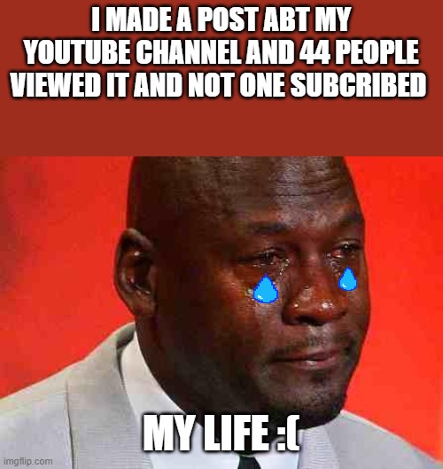 why me :( | I MADE A POST ABT MY YOUTUBE CHANNEL AND 44 PEOPLE VIEWED IT AND NOT ONE SUBCRIBED; MY LIFE :( | image tagged in crying michael jordan | made w/ Imgflip meme maker