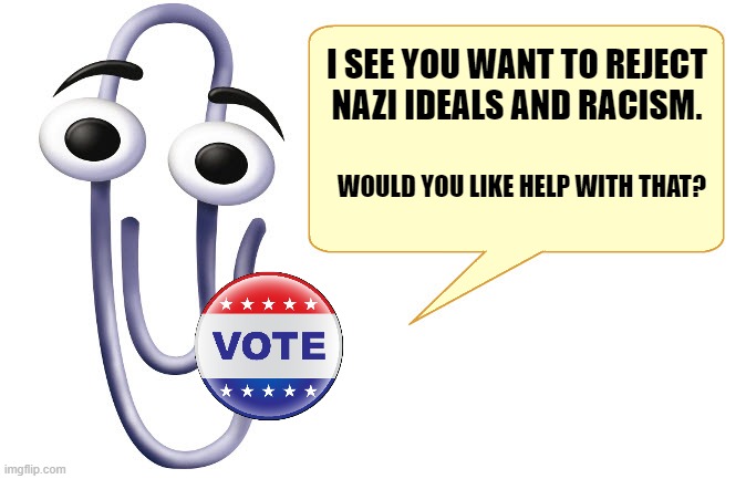 Keep America Democratic | I SEE YOU WANT TO REJECT NAZI IDEALS AND RACISM. WOULD YOU LIKE HELP WITH THAT? | image tagged in clippy,vote | made w/ Imgflip meme maker