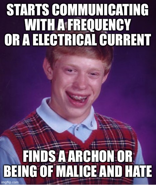 Bad Luck Brian Meme | STARTS COMMUNICATING WITH A FREQUENCY OR A ELECTRICAL CURRENT FINDS A ARCHON OR BEING OF MALICE AND HATE | image tagged in memes,bad luck brian | made w/ Imgflip meme maker