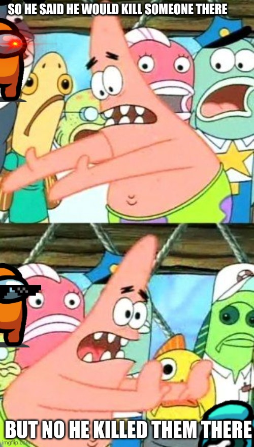 Put It Somewhere Else Patrick | SO HE SAID HE WOULD KILL SOMEONE THERE; BUT NO HE KILLED THEM THERE | image tagged in nooooooooo,why | made w/ Imgflip meme maker