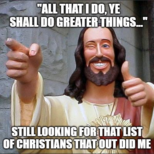 Buddy Christ | "ALL THAT I DO, YE SHALL DO GREATER THINGS..."; STILL LOOKING FOR THAT LIST OF CHRISTIANS THAT OUT DID ME | image tagged in memes,buddy christ | made w/ Imgflip meme maker