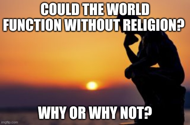 There's been some controversy about religion recently | COULD THE WORLD FUNCTION WITHOUT RELIGION? WHY OR WHY NOT? | image tagged in religion | made w/ Imgflip meme maker