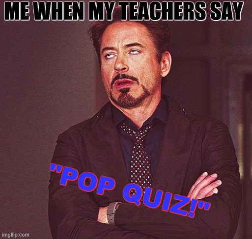 Its true ): | ME WHEN MY TEACHERS SAY; "POP QUIZ!" | image tagged in robert downey jr rolling eyes,pop quiz | made w/ Imgflip meme maker