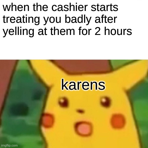 MANAGERRRRR | when the cashier starts treating you badly after yelling at them for 2 hours; karens | image tagged in memes,surprised pikachu | made w/ Imgflip meme maker