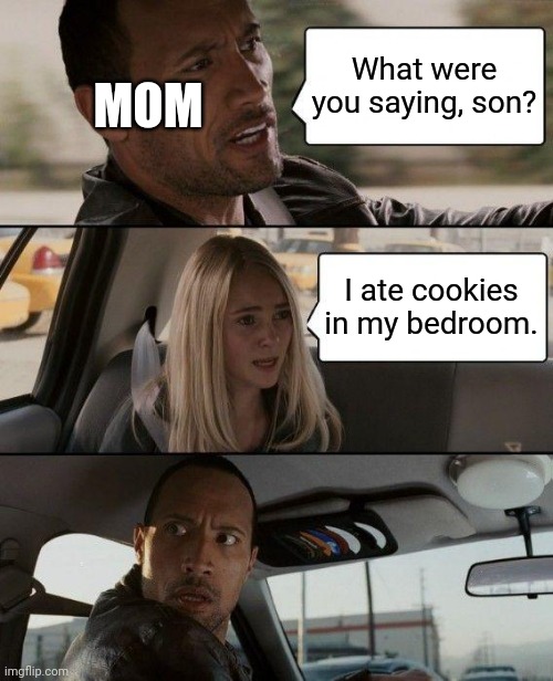 The Rock Driving | MOM; What were you saying, son? I ate cookies in my bedroom. | image tagged in memes,the rock driving | made w/ Imgflip meme maker