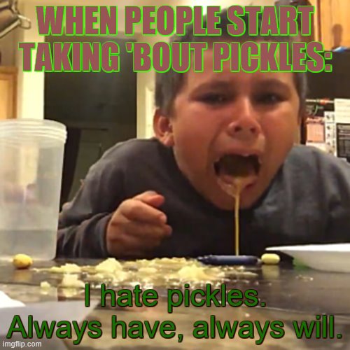 I HATE PICKLES!!!!!!!!!!!!!!! | WHEN PEOPLE START TAKING 'BOUT PICKLES:; I hate pickles. Always have, always will. | image tagged in throw up,pickles | made w/ Imgflip meme maker