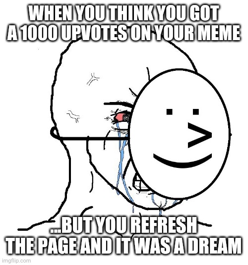 oof | WHEN YOU THINK YOU GOT A 1000 UPVOTES ON YOUR MEME; ...BUT YOU REFRESH THE PAGE AND IT WAS A DREAM | image tagged in pretending to be happy hiding crying behind a mask,oof,sad,lol,meme | made w/ Imgflip meme maker