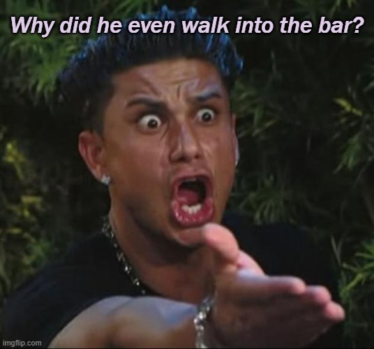 DJ Pauly D Meme | Why did he even walk into the bar? | image tagged in memes,dj pauly d | made w/ Imgflip meme maker