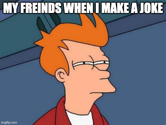 Futurama Fry Meme | MY FREINDS WHEN I MAKE A JOKE | image tagged in memes,futurama fry | made w/ Imgflip meme maker